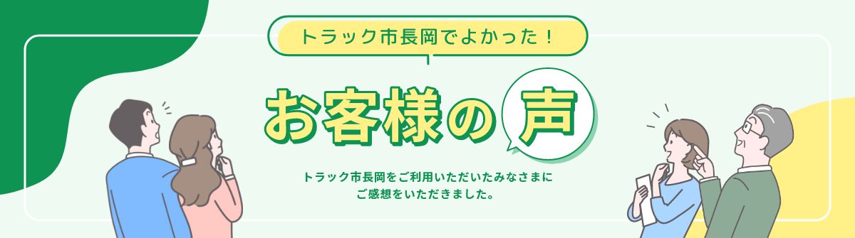 トラック市長岡店でよかった！お客様の声 トラック市長岡をご利用いただいたみなさまにご感想をいただきました。