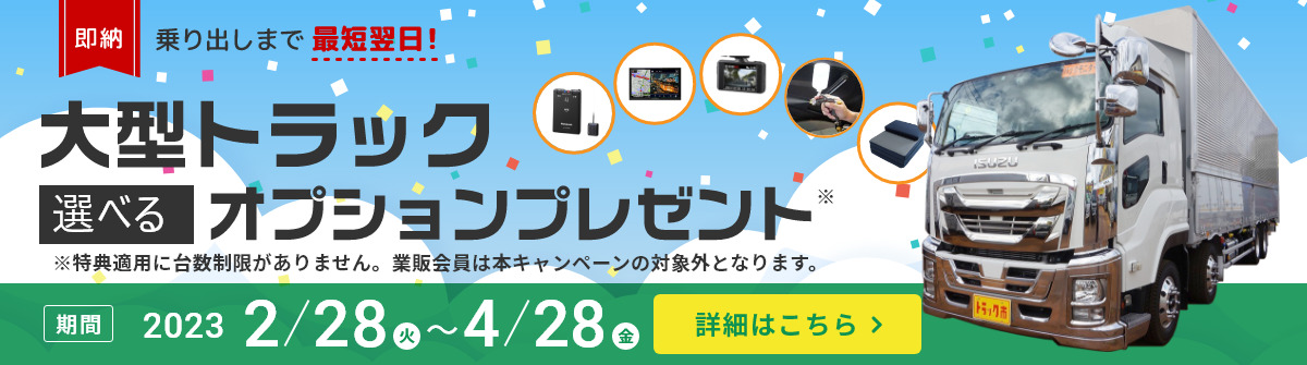 即納・乗り出しまで最短翌日。大型トラック選べるオプションプレゼント。4/28まで実施中