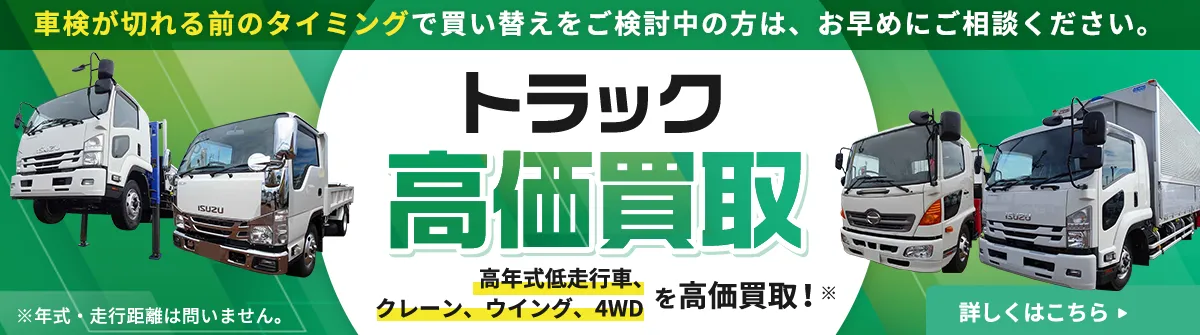 高年式低走行車、クレーン、ウイング、4WDのトラック高価買取！車検切れのタイミングで買い替えをご検討中の方は、お早めにご相談ください。年式・走行距離は問いません。