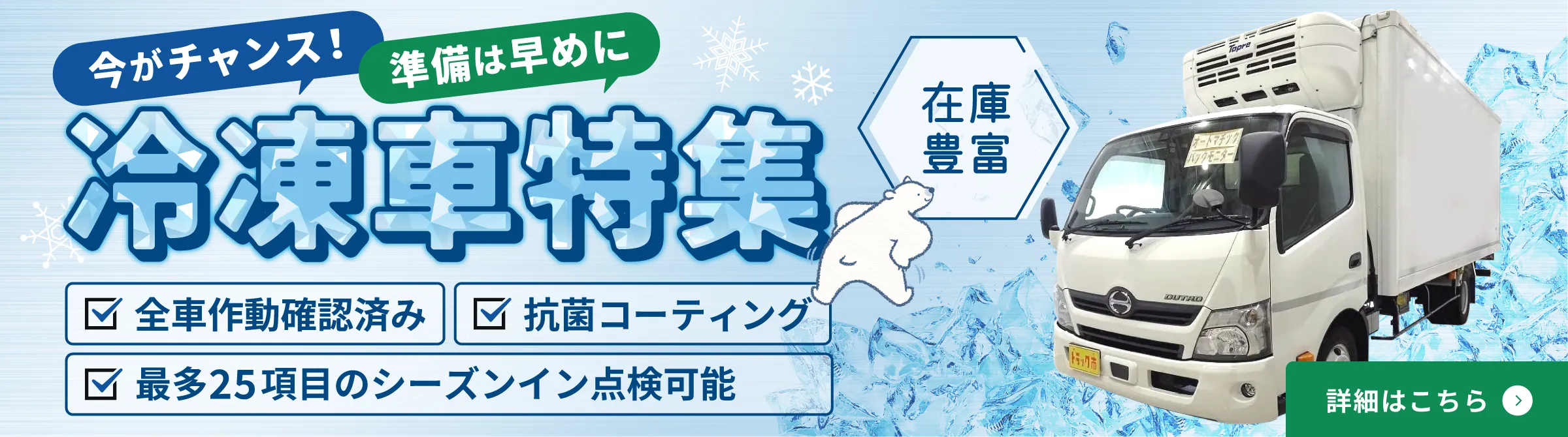 繁忙期間近でもまだ間に合います！冷凍車特集。最短翌日乗り出し。安心サポート、全車作動確認済み、抗菌コーティング＆最多25項目のシーズンイン点検可能。豊富なサイズ、軽・小型・中型・大型